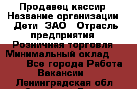 Продавец-кассир › Название организации ­ Дети, ЗАО › Отрасль предприятия ­ Розничная торговля › Минимальный оклад ­ 27 000 - Все города Работа » Вакансии   . Ленинградская обл.,Сосновый Бор г.